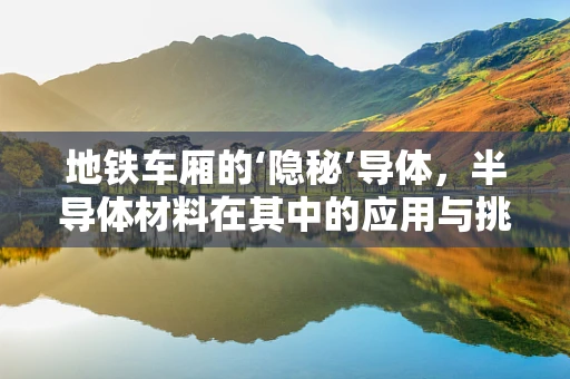地铁车厢的‘隐秘’导体，半导体材料在其中的应用与挑战？
