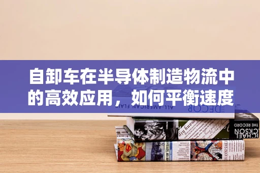 自卸车在半导体制造物流中的高效应用，如何平衡速度与精度？