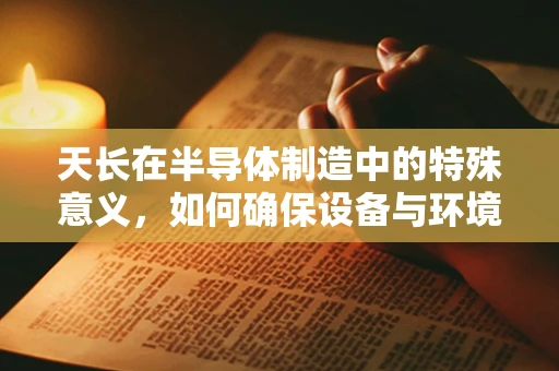 天长在半导体制造中的特殊意义，如何确保设备与环境的长期稳定？