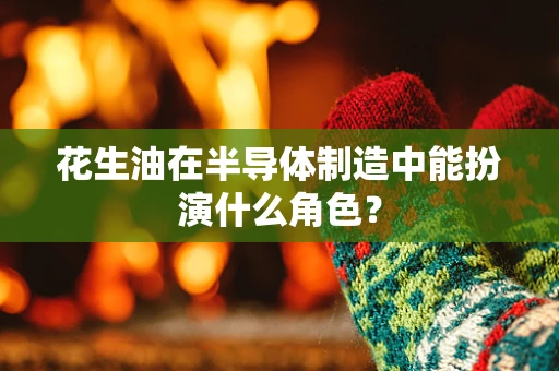 花生油在半导体制造中能扮演什么角色？