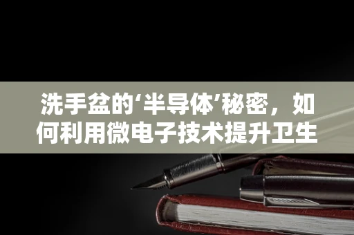 洗手盆的‘半导体’秘密，如何利用微电子技术提升卫生安全？