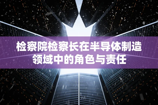 检察院检察长在半导体制造领域中的角色与责任
