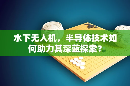 水下无人机，半导体技术如何助力其深蓝探索？