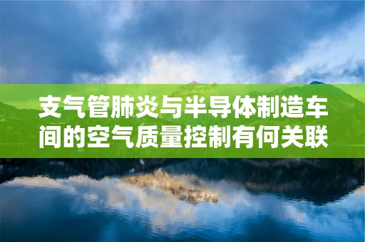 支气管肺炎与半导体制造车间的空气质量控制有何关联？