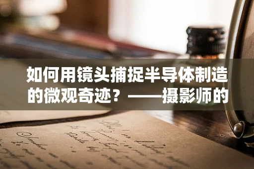 如何用镜头捕捉半导体制造的微观奇迹？——摄影师的独特视角