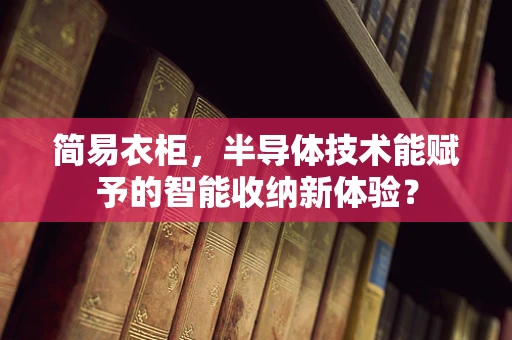 简易衣柜，半导体技术能赋予的智能收纳新体验？