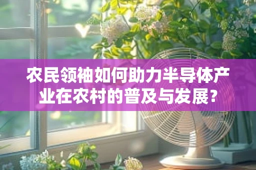 农民领袖如何助力半导体产业在农村的普及与发展？