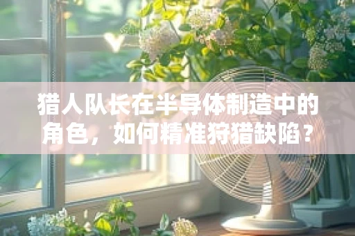 猎人队长在半导体制造中的角色，如何精准狩猎缺陷？