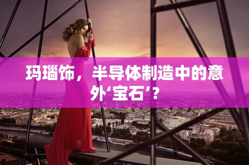 玛瑙饰，半导体制造中的意外‘宝石’？