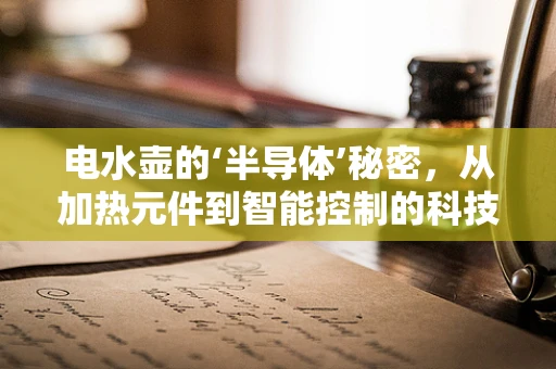 电水壶的‘半导体’秘密，从加热元件到智能控制的科技之旅