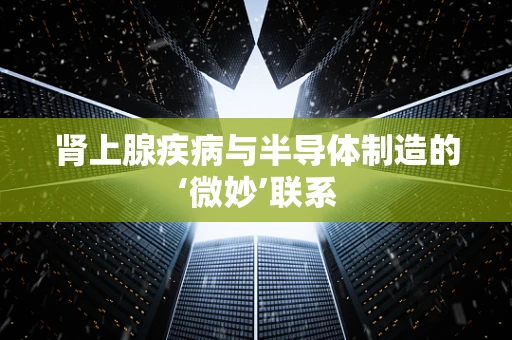 肾上腺疾病与半导体制造的‘微妙’联系