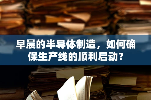 早晨的半导体制造，如何确保生产线的顺利启动？