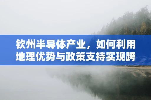 钦州半导体产业，如何利用地理优势与政策支持实现跨越发展？