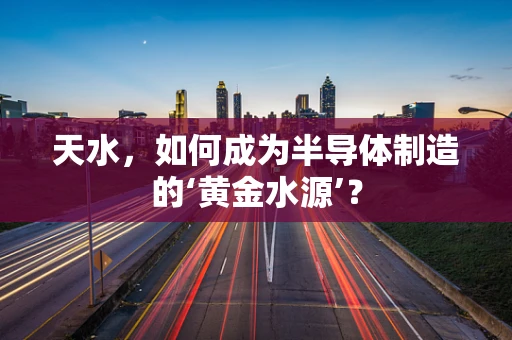 天水，如何成为半导体制造的‘黄金水源’？