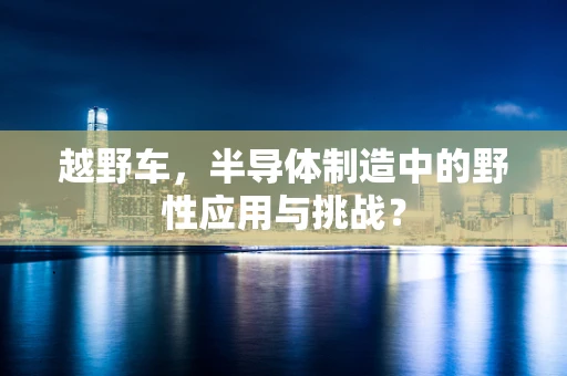 越野车，半导体制造中的野性应用与挑战？