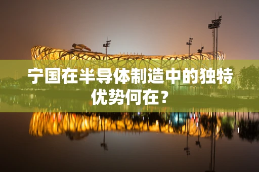 宁国在半导体制造中的独特优势何在？
