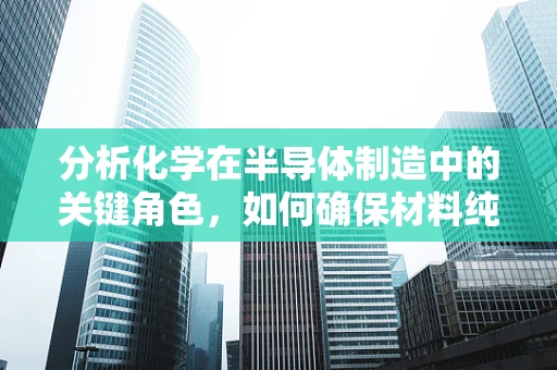 分析化学在半导体制造中的关键角色，如何确保材料纯度与均匀性？