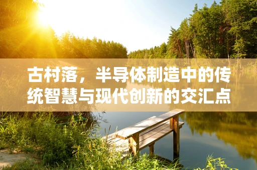 古村落，半导体制造中的传统智慧与现代创新的交汇点？