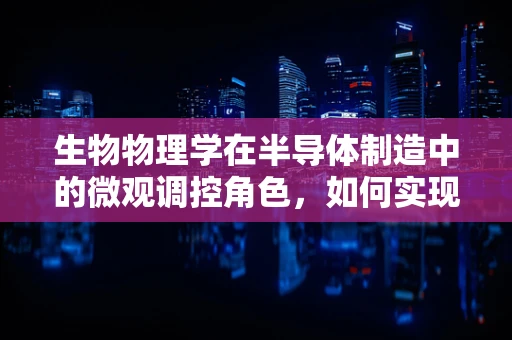 生物物理学在半导体制造中的微观调控角色，如何实现精准控制？