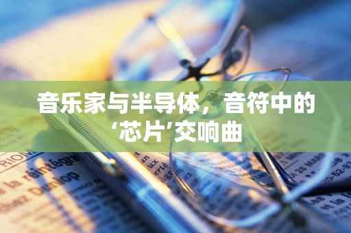 音乐家与半导体，音符中的‘芯片’交响曲