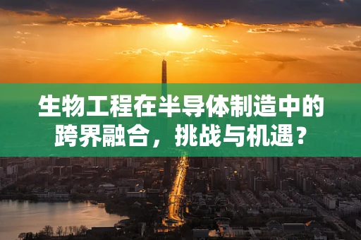 生物工程在半导体制造中的跨界融合，挑战与机遇？