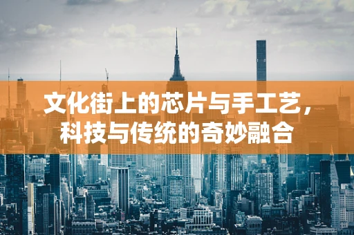 文化街上的芯片与手工艺，科技与传统的奇妙融合