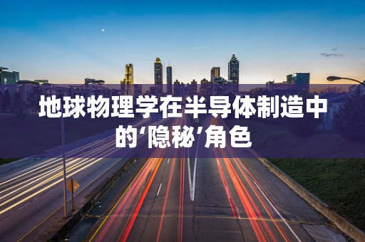 地球物理学在半导体制造中的‘隐秘’角色