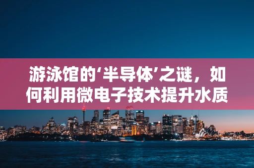 游泳馆的‘半导体’之谜，如何利用微电子技术提升水质管理？
