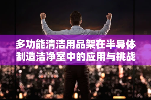 多功能清洁用品架在半导体制造洁净室中的应用与挑战？