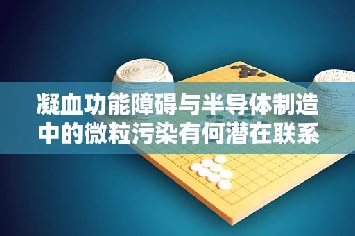 凝血功能障碍与半导体制造中的微粒污染有何潜在联系？