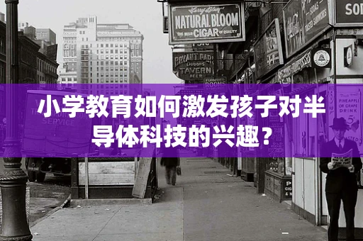 小学教育如何激发孩子对半导体科技的兴趣？