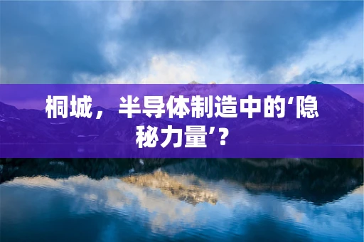 桐城，半导体制造中的‘隐秘力量’？
