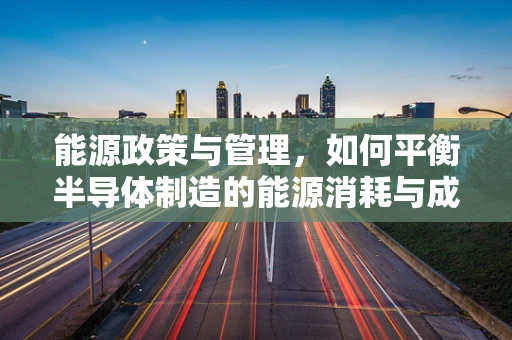 能源政策与管理，如何平衡半导体制造的能源消耗与成本控制？