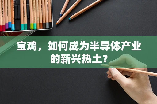宝鸡，如何成为半导体产业的新兴热土？