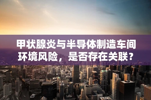 甲状腺炎与半导体制造车间环境风险，是否存在关联？