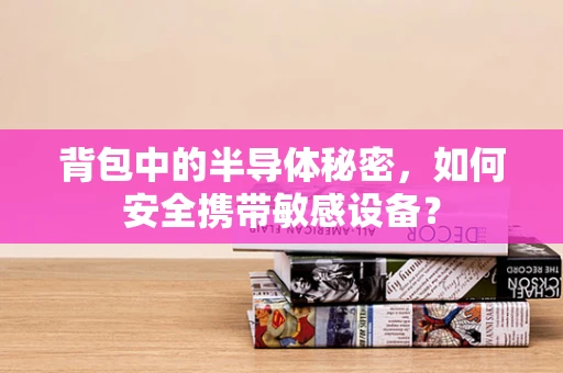 背包中的半导体秘密，如何安全携带敏感设备？