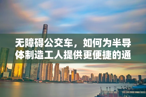 无障碍公交车，如何为半导体制造工人提供更便捷的通勤体验？