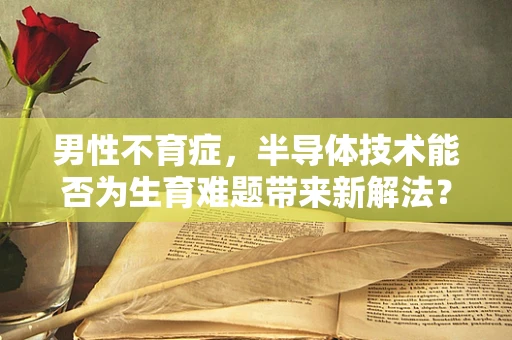 男性不育症，半导体技术能否为生育难题带来新解法？