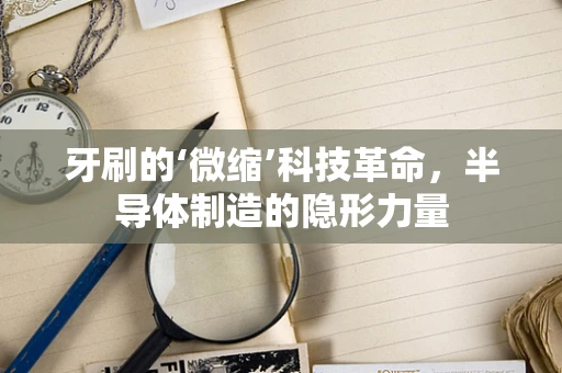 牙刷的‘微缩’科技革命，半导体制造的隐形力量