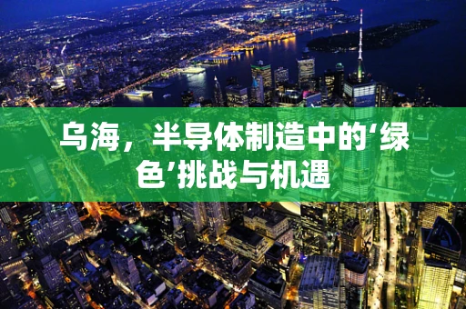 乌海，半导体制造中的‘绿色’挑战与机遇