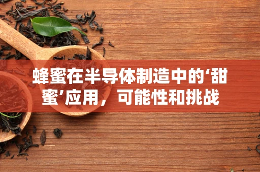 蜂蜜在半导体制造中的‘甜蜜’应用，可能性和挑战