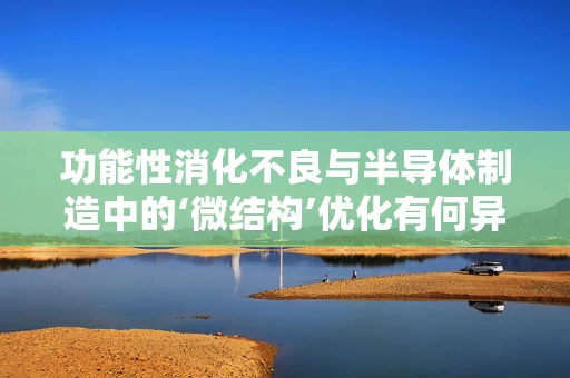 功能性消化不良与半导体制造中的‘微结构’优化有何异曲同工之处？