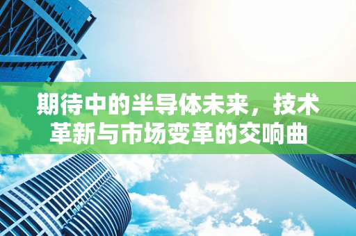 期待中的半导体未来，技术革新与市场变革的交响曲