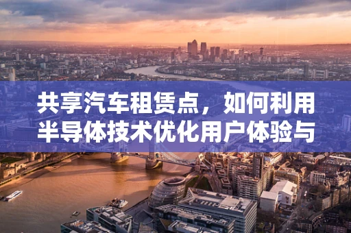 共享汽车租赁点，如何利用半导体技术优化用户体验与运营效率？