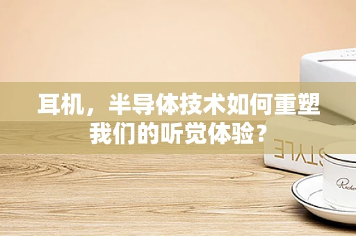 耳机，半导体技术如何重塑我们的听觉体验？
