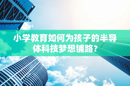 小学教育如何为孩子的半导体科技梦想铺路？