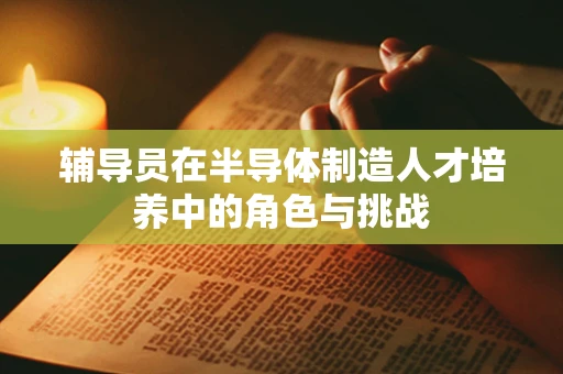 辅导员在半导体制造人才培养中的角色与挑战