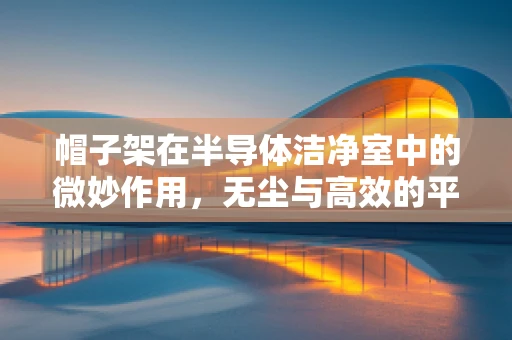 帽子架在半导体洁净室中的微妙作用，无尘与高效的平衡