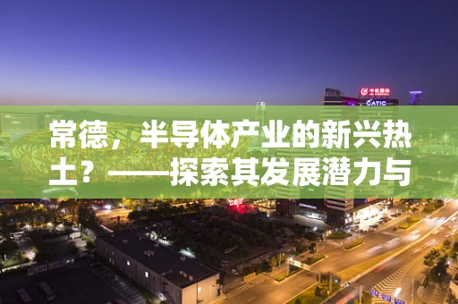常德，半导体产业的新兴热土？——探索其发展潜力与挑战