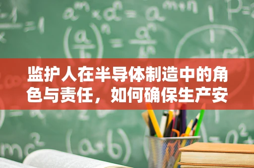监护人在半导体制造中的角色与责任，如何确保生产安全与合规？